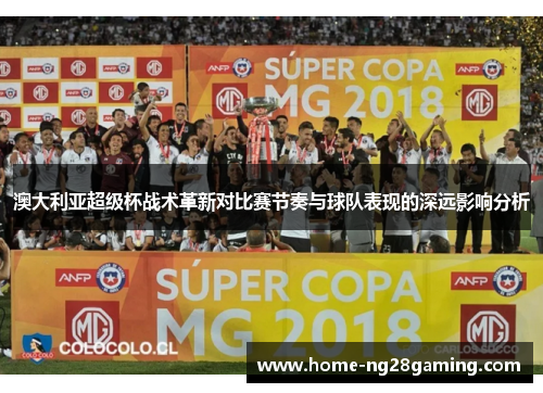 澳大利亚超级杯战术革新对比赛节奏与球队表现的深远影响分析 澳大利亚超级杯战术革新对比赛节奏与球队表现的深远影响分析