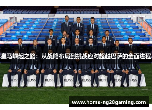 皇马崛起之路:从战略布局到挑战应对超越巴萨的全面进程 皇马崛起之路:从战略布局到挑战应对超越巴萨的全面进程