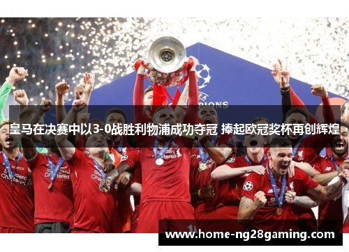 皇马在决赛中以3-0战胜利物浦成功夺冠 捧起欧冠奖杯再创辉煌 皇马在决赛中以3-0战胜利物浦成功夺冠 捧起欧冠奖杯再创辉煌