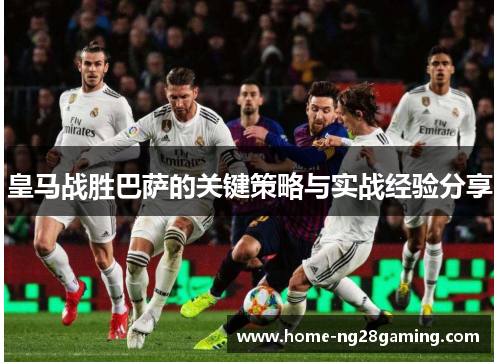 皇马战胜巴萨的关键策略与实战经验分享 皇马战胜巴萨的关键策略与实战经验分享