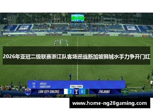 2026年亚冠二级联赛浙江队客场迎战新加坡狮城水手力争开门红