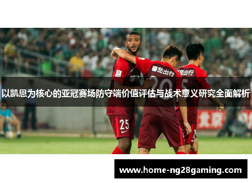 以凯恩为核心的亚冠赛场防守端价值评估与战术意义研究全面解析 以凯恩为核心的亚冠赛场防守端价值评估与战术意义研究全面解析