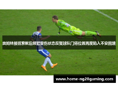奥姆林接班索默后频繁受伤状态反复球队门将位置再度陷入不安困境