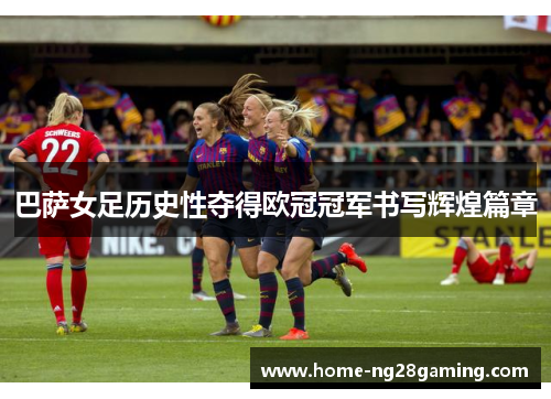 巴萨女足历史性夺得欧冠冠军书写辉煌篇章 巴萨女足历史性夺得欧冠冠军书写辉煌篇章