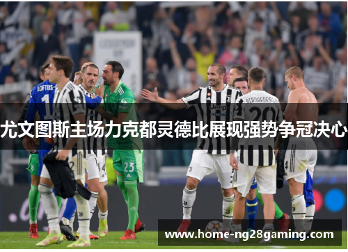 尤文图斯主场力克都灵德比展现强势争冠决心 尤文图斯主场力克都灵德比展现强势争冠决心