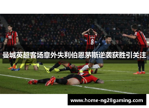 曼城英超客场意外失利伯恩茅斯逆袭获胜引关注