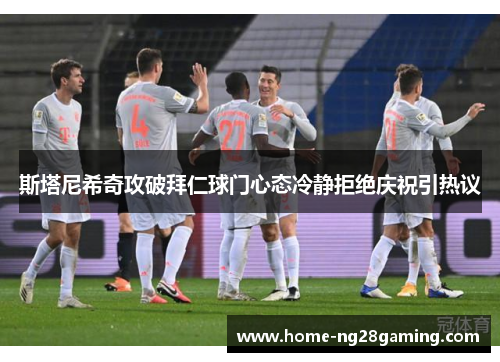 斯塔尼希奇攻破拜仁球门心态冷静拒绝庆祝引热议