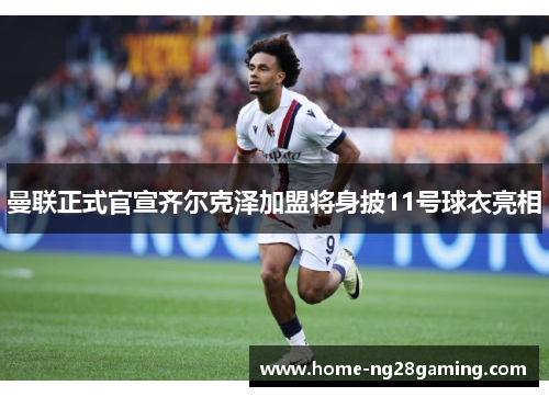曼联正式官宣齐尔克泽加盟将身披11号球衣亮相 曼联正式官宣齐尔克泽加盟将身披11号球衣亮相
