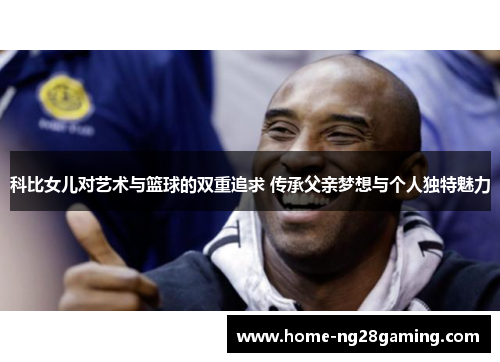 科比女儿对艺术与篮球的双重追求 传承父亲梦想与个人独特魅力