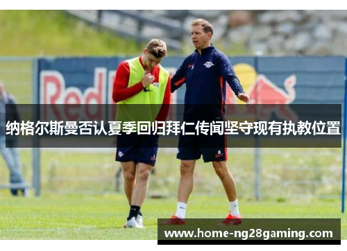 纳格尔斯曼否认夏季回归拜仁传闻坚守现有执教位置 纳格尔斯曼否认夏季回归拜仁传闻坚守现有执教位置
