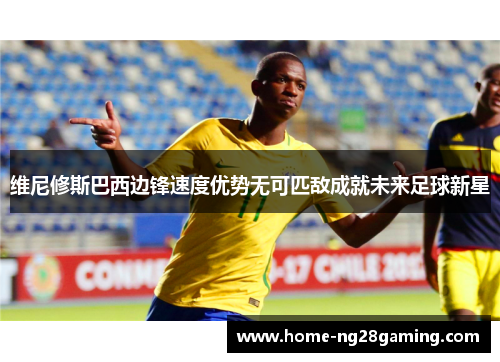 维尼修斯巴西边锋速度优势无可匹敌成就未来足球新星 维尼修斯巴西边锋速度优势无可匹敌成就未来足球新星