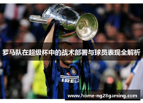 罗马队在超级杯中的战术部署与球员表现全解析 罗马队在超级杯中的战术部署与球员表现全解析