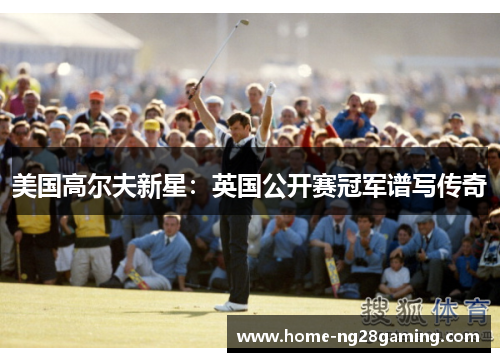 美国高尔夫新星:英国公开赛冠军谱写传奇 美国高尔夫新星:英国公开赛冠军谱写传奇