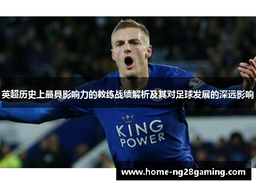 英超历史上最具影响力的教练战绩解析及其对足球发展的深远影响