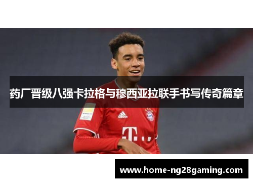 药厂晋级八强卡拉格与穆西亚拉联手书写传奇篇章