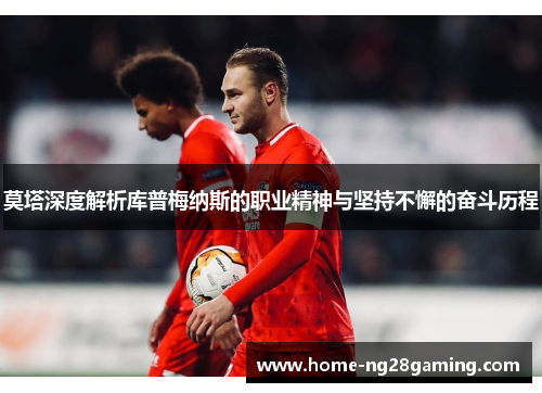 莫塔深度解析库普梅纳斯的职业精神与坚持不懈的奋斗历程