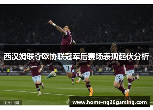 西汉姆联夺欧协联冠军后赛场表现起伏分析
