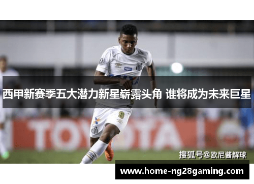 西甲新赛季五大潜力新星崭露头角 谁将成为未来巨星
