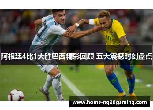 阿根廷4比1大胜巴西精彩回顾 五大震撼时刻盘点