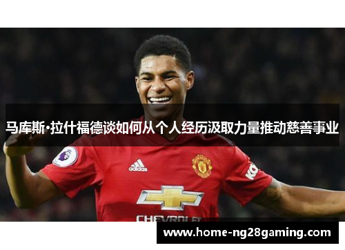 马库斯·拉什福德谈如何从个人经历汲取力量推动慈善事业 马库斯·拉什福德谈如何从个人经历汲取力量推动慈善事业