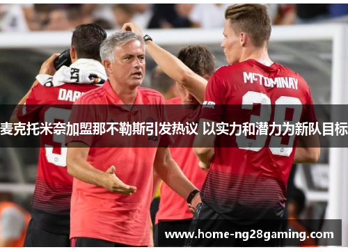 麦克托米奈加盟那不勒斯引发热议 以实力和潜力为新队目标 麦克托米奈加盟那不勒斯引发热议 以实力和潜力为新队目标
