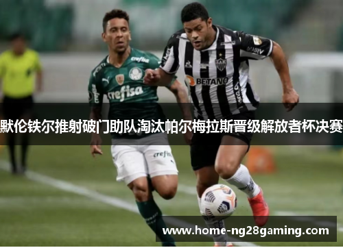 默伦铁尔推射破门助队淘汰帕尔梅拉斯晋级解放者杯决赛 默伦铁尔推射破门助队淘汰帕尔梅拉斯晋级解放者杯决赛