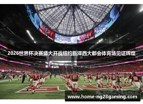 2026世界杯决赛盛大开战纽约新泽西大都会体育场见证辉煌 2026世界杯决赛盛大开战纽约新泽西大都会体育场见证辉煌