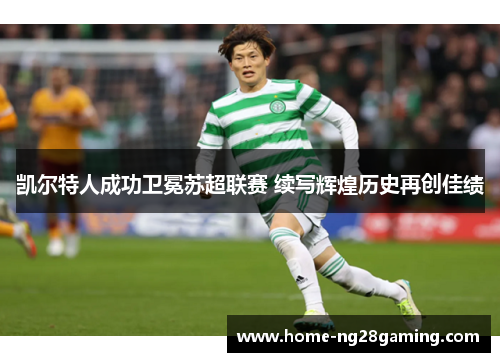凯尔特人成功卫冕苏超联赛 续写辉煌历史再创佳绩 凯尔特人成功卫冕苏超联赛 续写辉煌历史再创佳绩