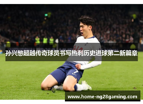 孙兴慜超越传奇球员书写热刺历史进球第二新篇章 孙兴慜超越传奇球员书写热刺历史进球第二新篇章