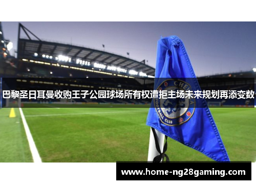 巴黎圣日耳曼收购王子公园球场所有权遭拒主场未来规划再添变数 巴黎圣日耳曼收购王子公园球场所有权遭拒主场未来规划再添变数