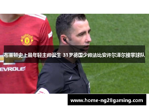 布莱顿史上最年轻主帅诞生 31岁德国少帅法比安许尔泽尔接掌球队 布莱顿史上最年轻主帅诞生 31岁德国少帅法比安许尔泽尔接掌球队