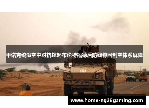 平诺克统治空中对抗撑起布伦特福德后防线稳固制空体系屏障 平诺克统治空中对抗撑起布伦特福德后防线稳固制空体系屏障