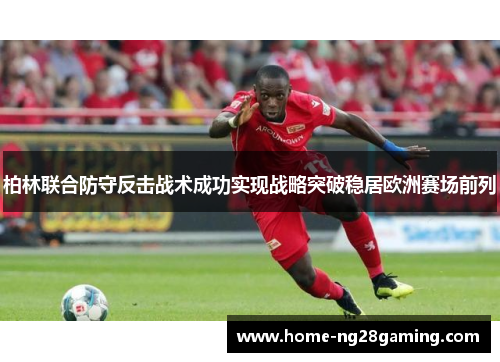 柏林联合防守反击战术成功实现战略突破稳居欧洲赛场前列