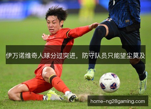 伊万诺维奇人球分过突进,防守队员只能望尘莫及 伊万诺维奇人球分过突进,防守队员只能望尘莫及