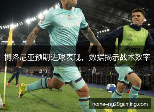 博洛尼亚预期进球表现，数据揭示战术效率
