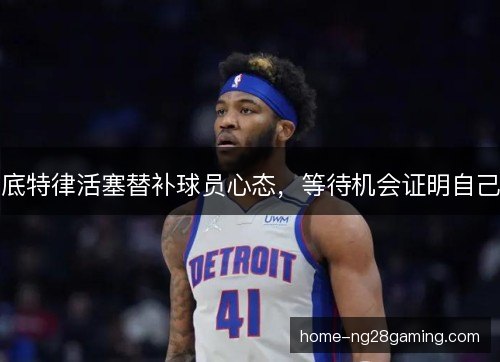 底特律活塞替补球员心态，等待机会证明自己