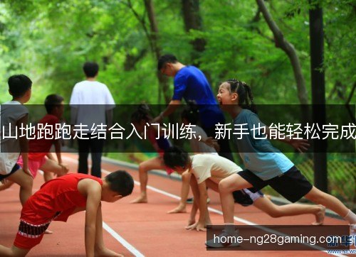 山地跑跑走结合入门训练，新手也能轻松完成