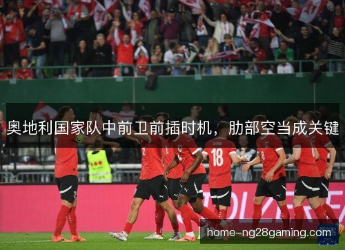 奥地利国家队中前卫前插时机,肋部空当成关键 奥地利国家队中前卫前插时机,肋部空当成关键
