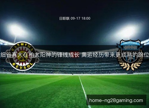 细谷真大在柏太阳神的锋线成长 奥运经历带来更成熟的跑位